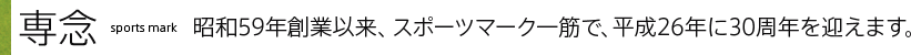 専念昭和59年創業以来スポーツマーク一筋で平成26年に30周年を迎えます